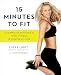 15 Minutes to Fit: The Simple 30-Day Guide to Total Fitness, 15 Minutes At A Time