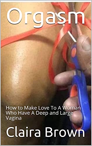 Orgasm: How to Make Love To A Woman Who Have A Deep and Large Vagina