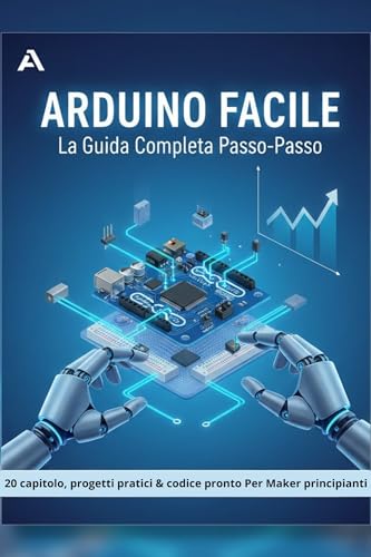 ARDUINO FACILE: La Guida Completa Passo-Passo: Impara l'elettronica e la programmazione da zero: 20 capitoli con progetti pratici, schemi e codice pronto ... principianti. (Arduino progetti Vol. 4)