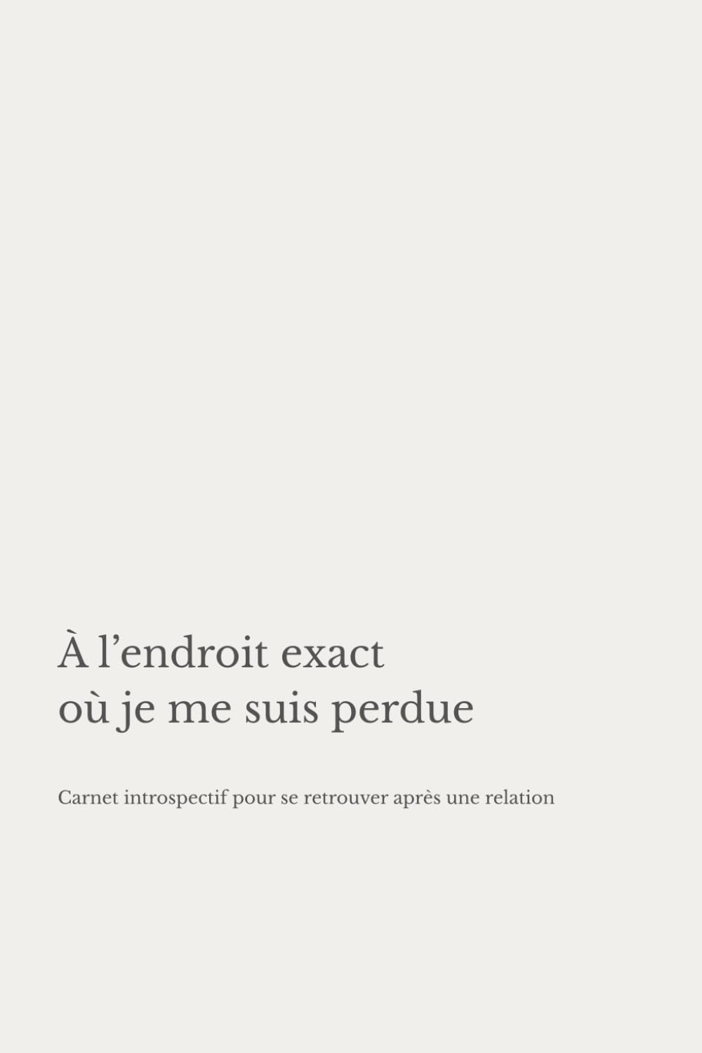 À l’endroit exact où je me suis perdue: Carnet introspectif pour se retrouver après une relation