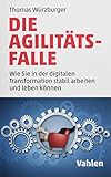Die Agilitäts-Falle: Wie Sie in der digitalen Transformation stabil arbeiten und leben können - Thomas Würzburger 