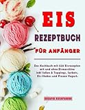  Eis Rezeptbuch für Anfänger: Das Kochbuch mit 520 Eisrezepten mit und ohne Eismaschine inkl Soßen & Toppings, Sorbets, Eis-Shakes und Frozen Yogurt.