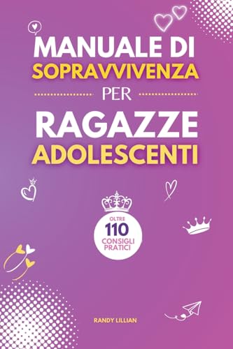 Manuale di Sopravvivenza per Ragazze Adolescenti: 110+ Consigli pratici. Come superare le sfide, Come raggiungere i propri obiet