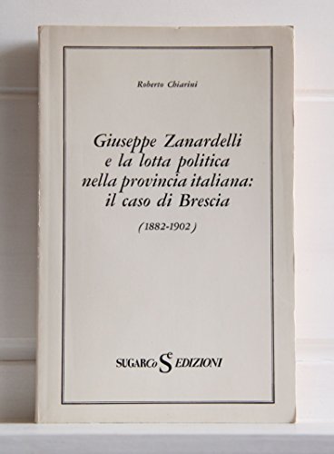 GIUSEPPE ZANARDELLI E LA LOTTA POLITICA NELLA PROVINCIA ITALIANA: IL CASO DI BRESCIA 1882-1902