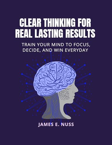 Clear Thinking for Real Lasting Results : Train your mind to focus, decide, and win everyday