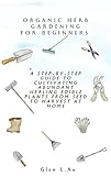 Organic Herb Gardening for Beginners: A Step-by-Step Guide to Cultivating Abundant Healing Edible Plants from Seed to Harvest at Home (English Edition)