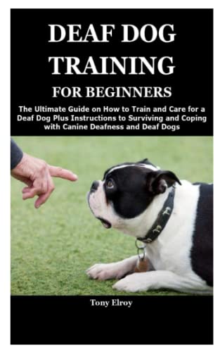 DEAF DOG TRAINING FOR BEGINNERS: The Ultimate Guide on How to Train and Care for a Deaf Dog Plus Instructions to Surviving and Coping with Canine Deafness and Deaf Dogs