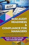 RCM AUDIT READINESS & COMPLIANCE FOR MANAGERS: How to Stay Defensible, Reduce Risk, and Survive Payer Audits Without Panic (Healthcare RCM Manager Series)