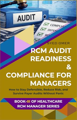 RCM AUDIT READINESS & COMPLIANCE FOR MANAGERS: How to Stay Defensible, Reduce Risk, and Survive Payer Audits Without Panic (Healthcare RCM Manager Series)