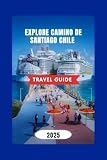 EXPLORE CAMINO DE SANTIAGO CHILE TRAVEL GUIDE 2025: Explore Camino de Santiago Must See Attractions,Metropolitan Cathedral, Plaza de Armas, and more (English Edition)