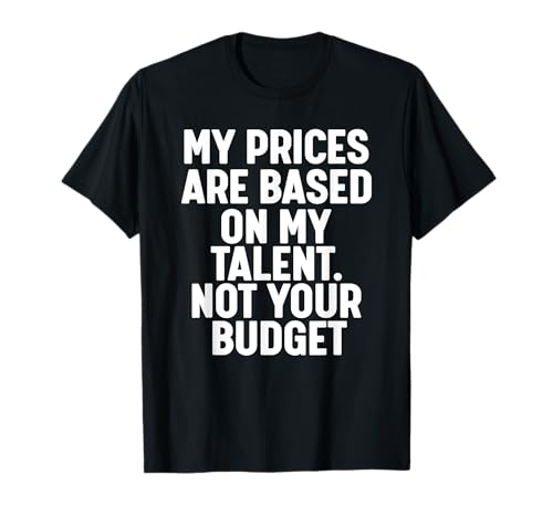 My Prices are based on my Talent not your budget T-Shirt
