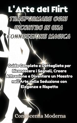 L'Arte del Flirt: Trasformare Ogni Incontro in una Connessione Magica: Trasformare Ogni Incontro in una Connessione Magica: Guida Completa e ... un Maestro nell'Arte della Seduzione con Eleg