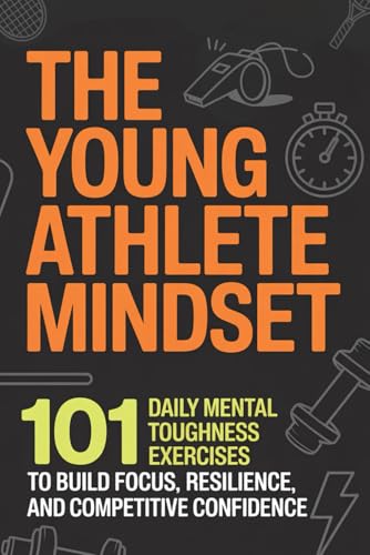 The Young Athlete Mindset: 101 Daily Mental Toughness Exercises to Build Focus, Resilience, and Competitive Confidence