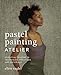Pastel Painting Atelier: Essential Lessons in Techniques, Practices, and Materials