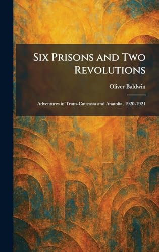 Six Prisons and Two Revolutions: Adventures in Trans-Caucasia and Anatolia, 1920-1921