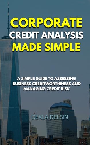 Corporate Credit Analysis Made Simple: A Simple Guide to Assessing Business Creditworthiness and managing credit risk (Finance Series Book 1)