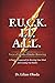 F.U.C.K. I.T. A.L.L.: A Practical Framework for Rewiring Your Mindset and Creating Your Reality