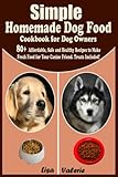 Simple Homemade Dog Food Cookbook for Dog Owners: 80+ Affordable, Safe and Healthy Recipes to Make Fresh Food for Your Canine friend. Treats Included!