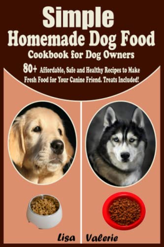 Simple Homemade Dog Food Cookbook for Dog Owners: 80+ Affordable, Safe and Healthy Recipes to Make Fresh Food for Your Canine friend. Treats Included!