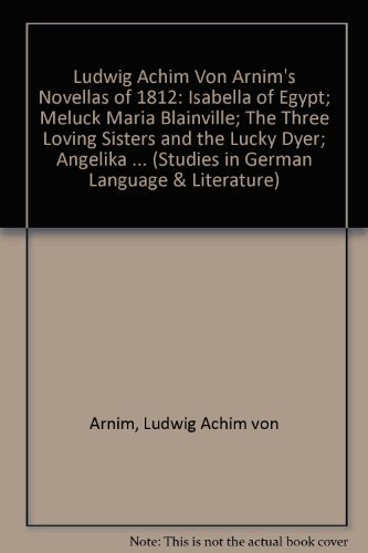 Ludwig Achim Von Arnim's Novellas of 1812: "Isabella of Egypt"; "Meluck Maria Blainville"; "The Three Loving Sisters and the Lucky Dyer"; "Angelika ... 18 (Studies in German Language & Literature)
