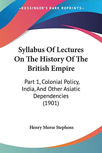 Syllabus Of Lectures On The History Of The British Empire: Part 1, Colonial Policy, India, And Other Asiatic Dependencies (1901)
