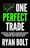 ONE PERFECT TRADE: How Day Traders Achieve Better Results with Less Stress by Trading Just Once a Day