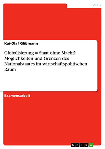 Globalisierung = Staat ohne Macht? Möglichkeiten und Grenzen des Nationalstaates im wirtschaftspolitischen Raum (German Edition)