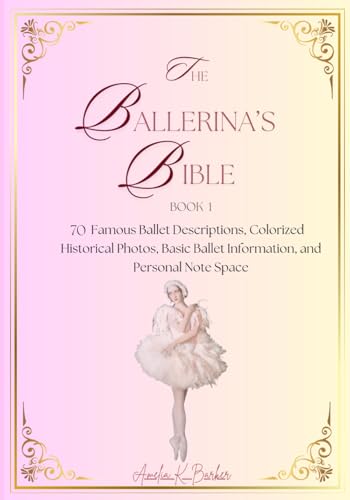 The Ballerina's Bible: Book 1: 70 Famous Ballet Descriptions, Colorized Historical Photos, Practical Ballet Information, and Personal Note Space.
