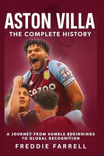 Aston Villa: The Complete History: A Journey from Humble Beginnings to Global Recognition