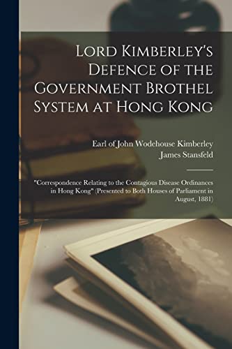 Lord Kimberley's Defence of the Government Brothel System at Hong Kong [electronic Resource]: "correspondence Relating to the Contagious Disease ... to Both Houses of Parliament in August, 1881)