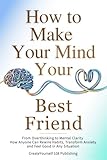 How To Make Your Mind Your Best Friend: From Overthinking to Mental Clarity—How Anyone Can Rewire Habits, Transform Anxiety and Feel Good in Any Situation (English Edition)
