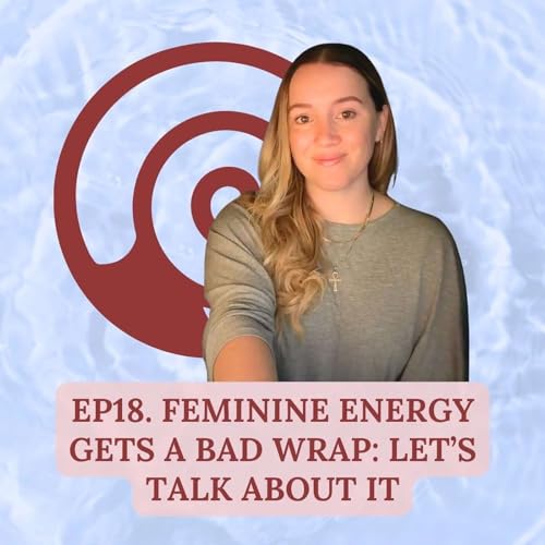 Episode 18 | Feminine Energy Gets A Bad Wrap, Let's Talk About It