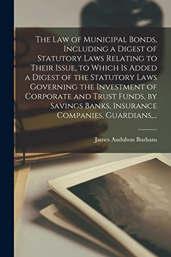 The Law of Municipal Bonds, Including a Digest of Statutory Laws Relating to Their Issue, to Which is Added a Digest of the Statutory Laws Governing ... Banks, Insurance Companies, Guardians, ...