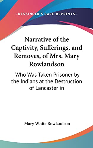 Narrative of the Captivity, Sufferings, and Removes, of Mrs. Mary Rowlandson: Who Was Taken Prisoner by the Indians at the Destruction of Lancaster in