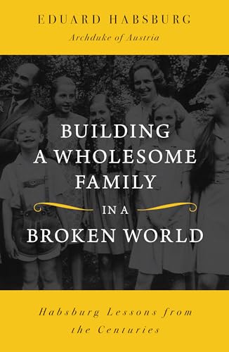 Building a Wholesome Family in a Broken World : Habsburg Lessons from the Centuries (English Edition)