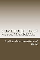 SOMEBODY...Train me for MARRIAGE: A guide to approach marriage, for the over analytical minds 0692516336 Book Cover
