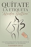 Quítate La Etiqueta "Madre Soltera": Transforma tu vida y autoestima con el poder de ser mujer a cargo de una familia monoparental. (Spanish Edition) B0DX1GHQHP Book Cover