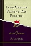 Lord Grey on Present-Day Politics (Classic Reprint)