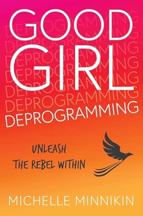 Good Girl Deprogramming: Unleash The Rebel Within: Minnikin, Michelle ...