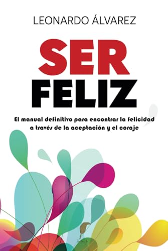 Ser Feliz: El Manual Definitivo para Encontrar la Felicidad a través de la Aceptación y el Cora...