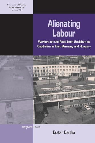 Alienating Labour: Workers on the Road from Socialism to Capitalism in East Germany and Hungary (International Studies in Social History, 22)