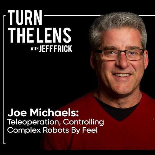 Joe Michaels: Teleoperation, Controlling Complex Robots By Feel | Turn the Lens Ep52