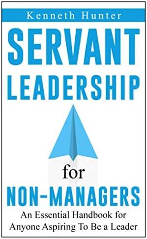 The Servant Leadership for Non-Managers: An Essential Handbook for Anyone Aspiring To Be a Leader