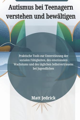 Autismus bei Teenagern verstehen und bewältigen: Praktische Tools zur Unterstützung der sozialen Fähigkeiten, des emotionalen Wachstums und des täglichen Selbstvertrauens bei Jugendlichen