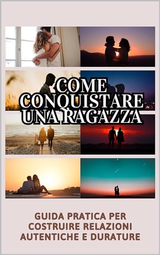 Come Conquistare una Ragazza: Guida Pratica per Costruire Relazioni Autentiche e Durature