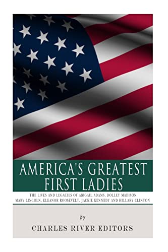 America's Greatest First Ladies: The Lives and Legacies of Abigail Adams, Dolley Madison, Mary Lincoln, Eleanor Roosevelt, Jackie Kennedy and Hillary Clinton
