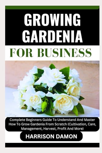 GROWING GARDENIA FOR BUSINESS: Complete Beginners Guide To Understand And