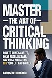 Master the Art of Critical Thinking: How to Think Smarter, Solve Problems Fast, and Build Habits That 10x Your Life and Career (English Edition)