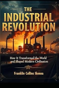 Paperback The Industrial Revolution: How It Transformed the World and Shaped Modern Civilization Book