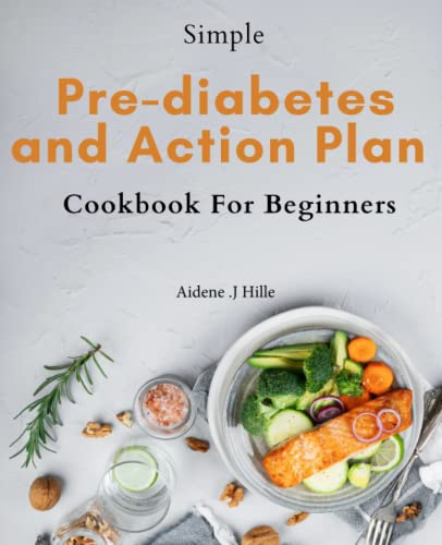 Simple Pre-Diabetes Action Plan Cookbook For Beginners: Pre-Diabetes Reversal Made Easy: Delicious Recipes, Action Plan, And Weekly Meal Plan For Begi